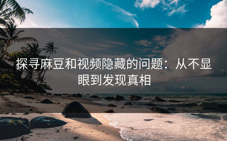 探寻麻豆和视频隐藏的问题：从不显眼到发现真相