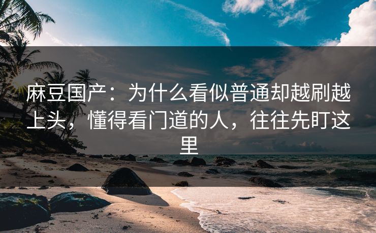 麻豆国产:为什么看似普通却越刷越上头,懂得看门道的人,往往先盯这里 麻豆国产:为什么看似普通却越刷越上头,懂得看门道的人,往往先盯这里