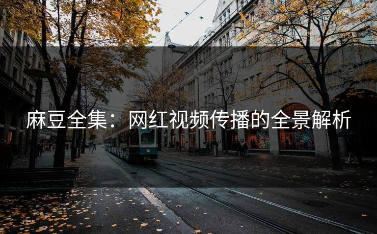 麻豆全集:网红视频传播的全景解析 麻豆全集:网红视频传播的全景解析