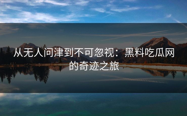 从无人问津到不可忽视:黑料吃瓜网的奇迹之旅 从无人问津到不可忽视:黑料吃瓜网的奇迹之旅